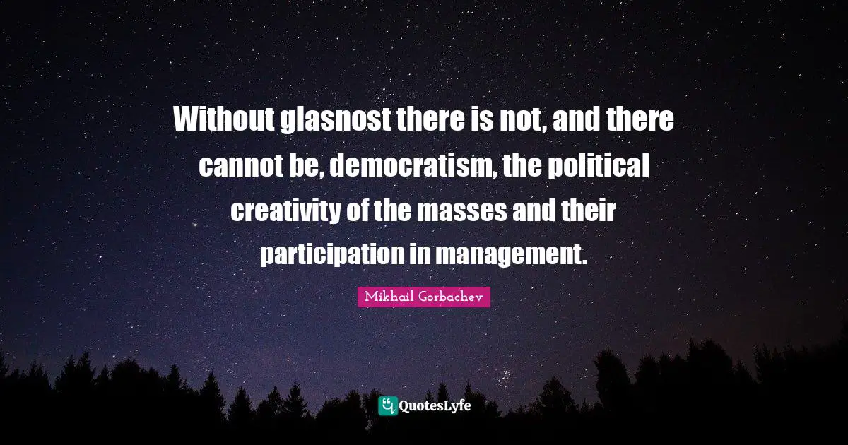 Mikhail Gorbachev Quotes: "Without glasnost there is not, and there cannot be, democratism, the political creativity of the masses and their participation in management."