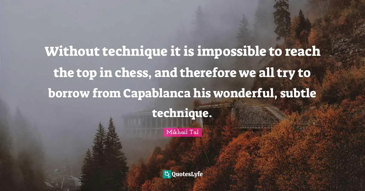 Mikhail Tal Quotes: Without technique it is impossible to reach the top in chess, and therefore we all try to borrow from Capablanca his wonderful, subtle technique.