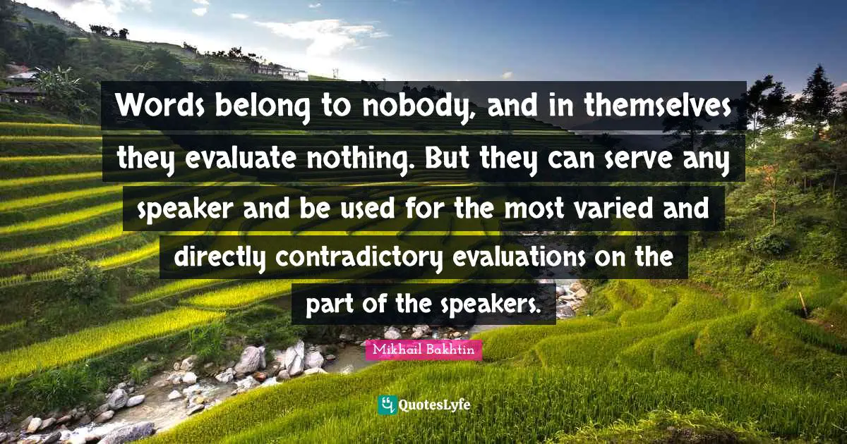 Words belong to nobody, and in themselves they evaluate nothing. But they can serve any speaker and be used for the most varied and directly contradictory evaluations on the part of the speakers.