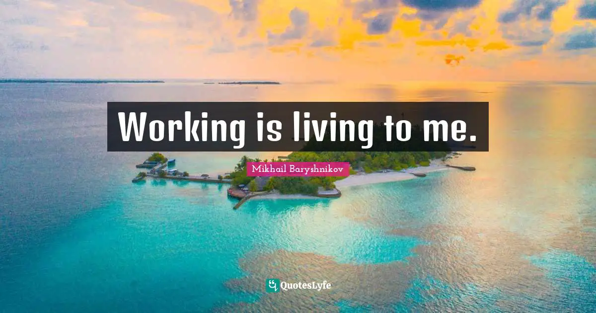 Working is living to me.
