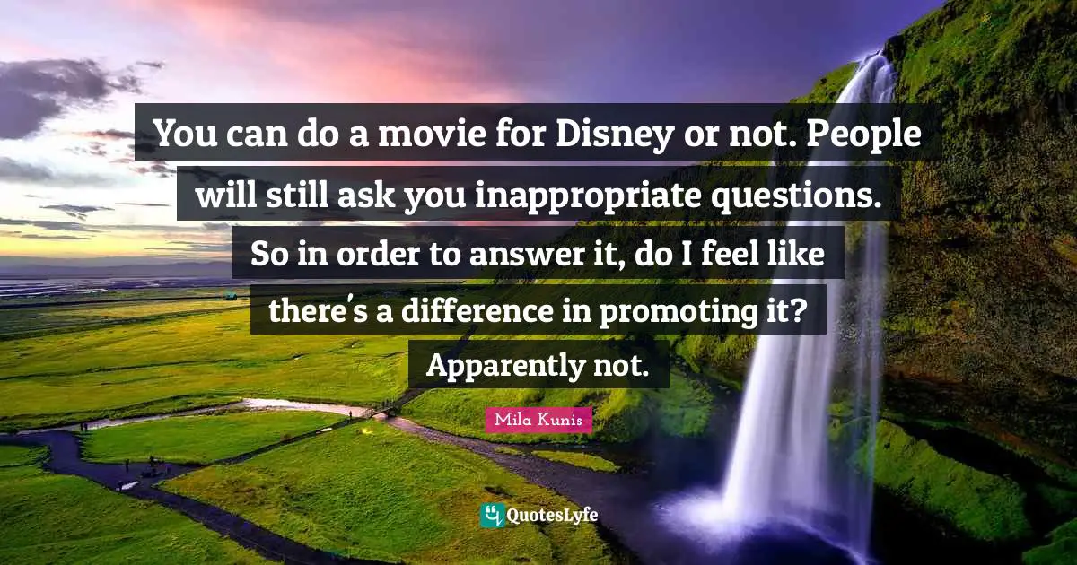 You can do a movie for Disney or not. People will still ask you inappropriate questions. So in order to answer it, do I feel like there's a difference in promoting it? Apparently not.