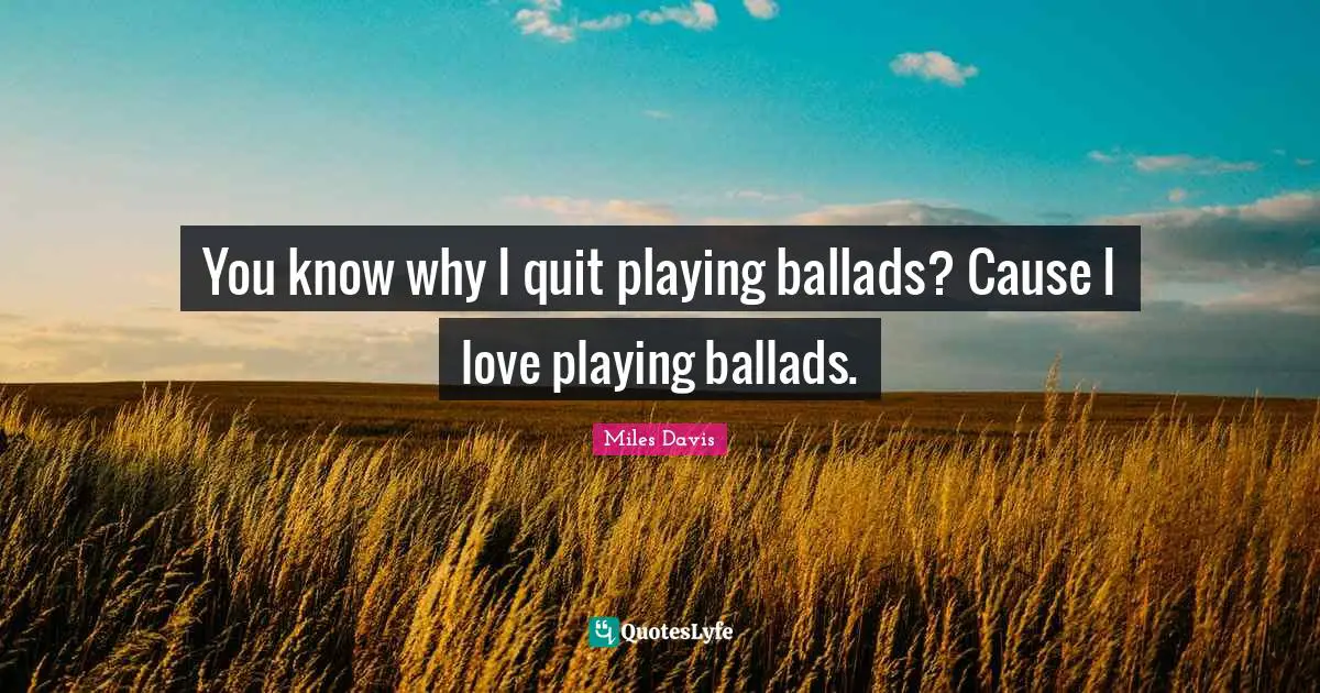 Miles Davis Quotes: "You know why I quit playing ballads? Cause I love playing ballads."