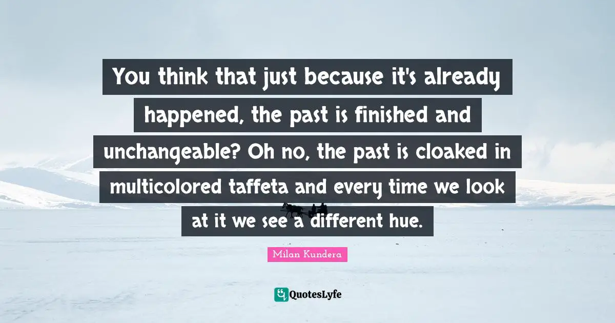 Hue Quotes: "You think that just because it's already happened, the past is finished and unchangeable? Oh no, the past is cloaked in multicolored taffeta and every time we look at it we see a different hue."