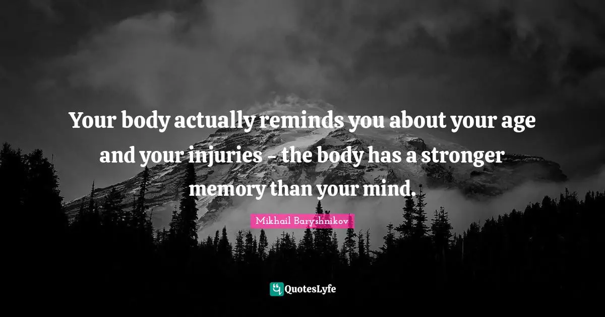 Your body actually reminds you about your age and your injuries - the body has a stronger memory than your mind.