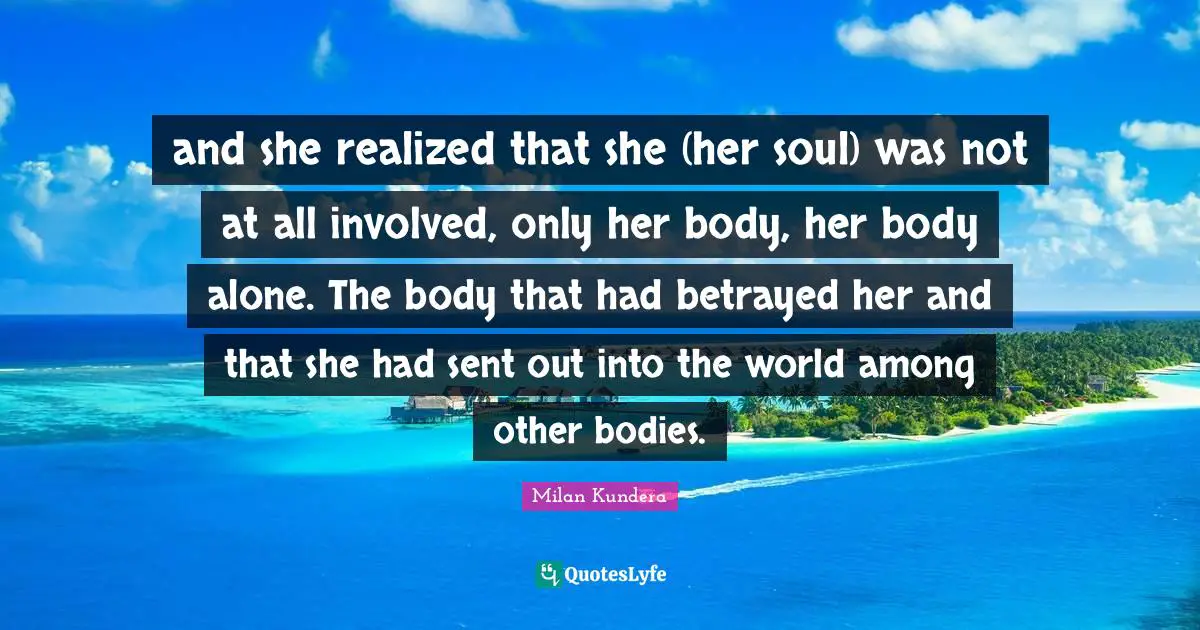 and she realized that she (her soul) was not at all involved, only her body, her body alone. The body that had betrayed her and that she had sent out into the world among other bodies.