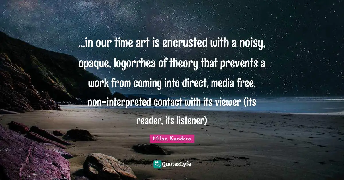 Opaque Quotes: "...in our time art is encrusted with a noisy, opaque, logorrhea of theory that prevents a work from coming into direct, media free, non-interpreted contact with its viewer (its reader, its listener)"