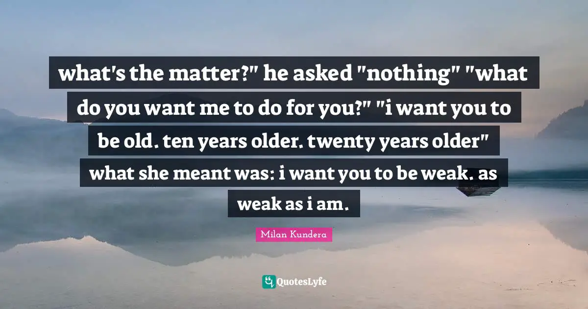 If You Want Me Quotes: "what's the matter?" he asked "nothing" "what do you want me to do for you?" "i want you to be old. ten years older. twenty years older" what she meant was: i want you to be weak. as weak as i am."