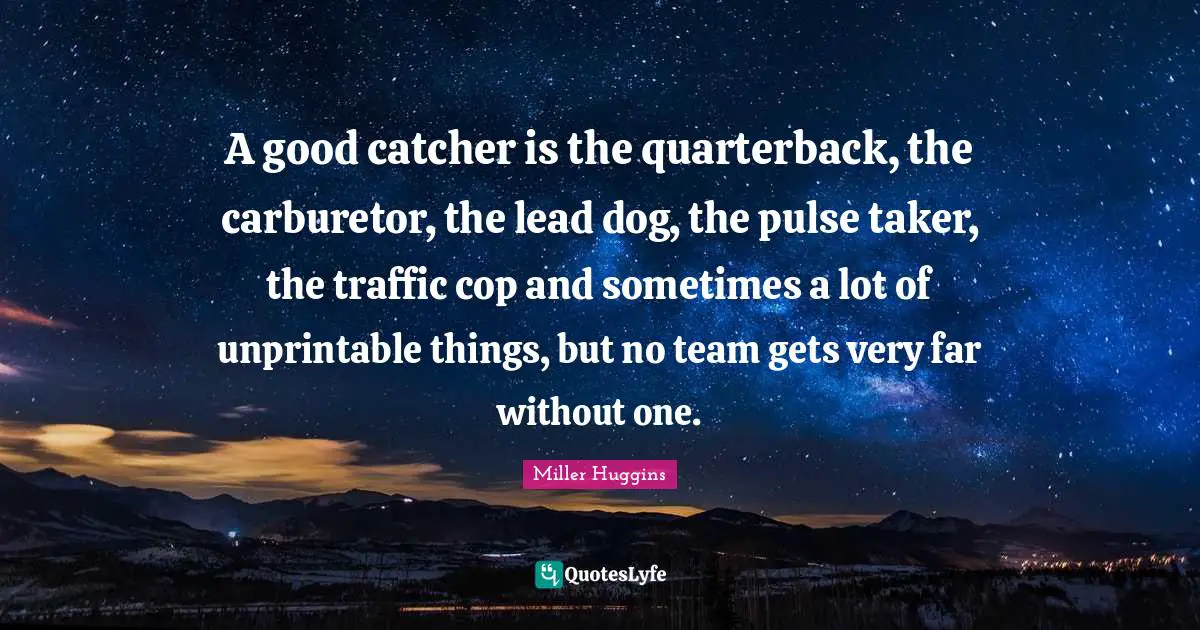 Cop Quotes: "A good catcher is the quarterback, the carburetor, the lead dog, the pulse taker, the traffic cop and sometimes a lot of unprintable things, but no team gets very far without one."