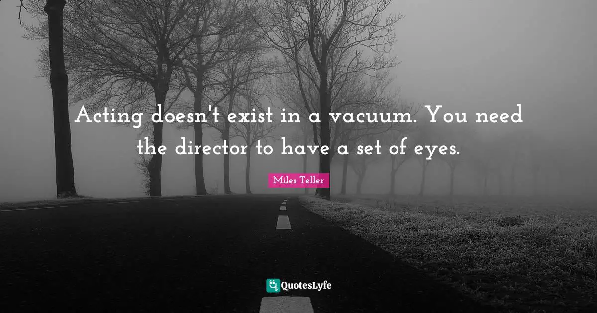 Miles Teller Quotes: "Acting doesn't exist in a vacuum. You need the director to have a set of eyes."