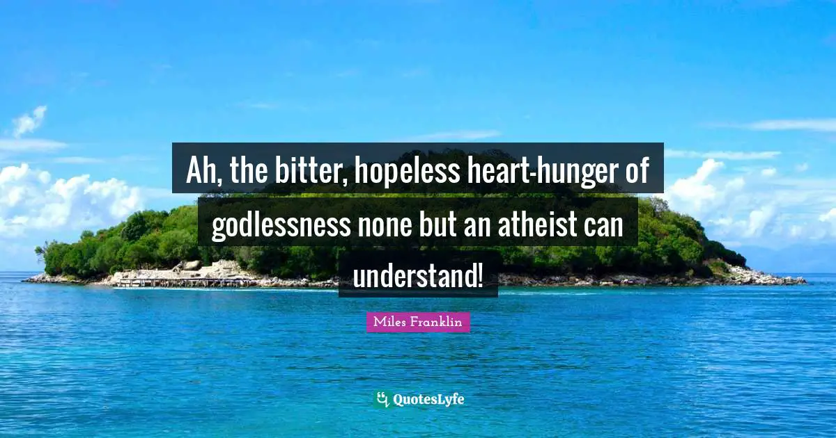 Ah, the bitter, hopeless heart-hunger of godlessness none but an atheist can understand!