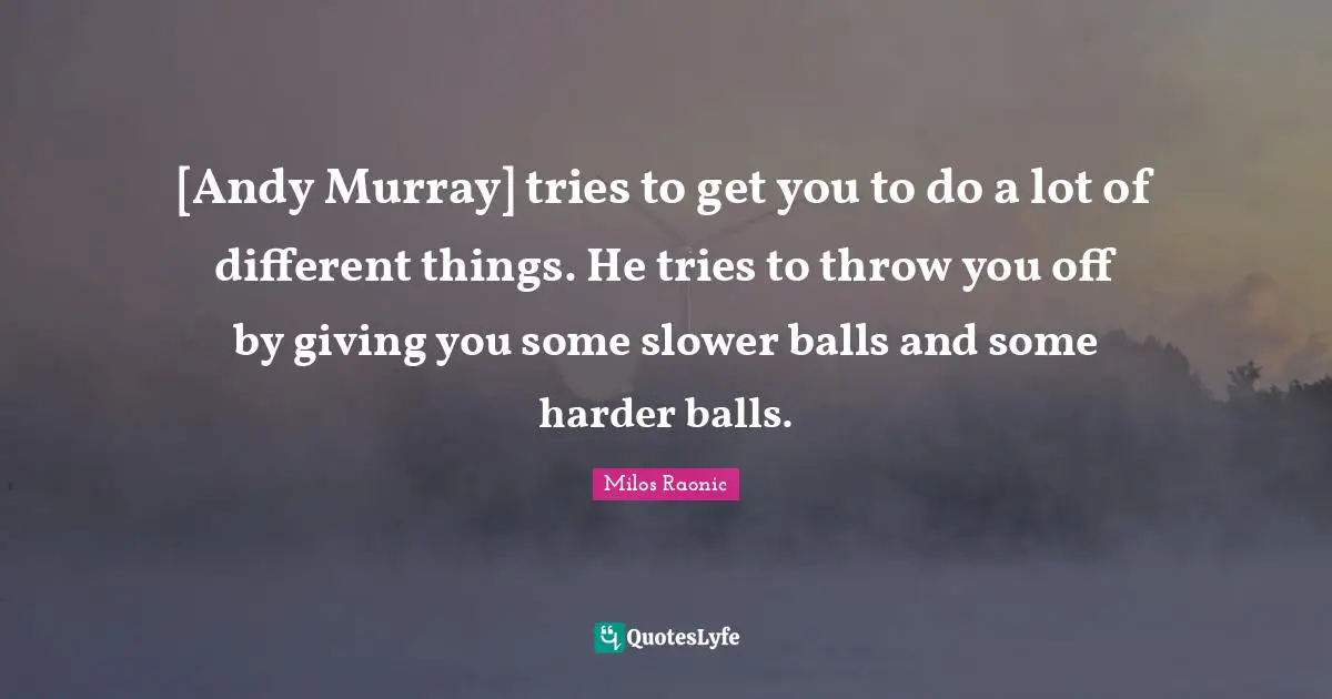 [Andy Murray] tries to get you to do a lot of different things. He tries to throw you off by giving you some slower balls and some harder balls.