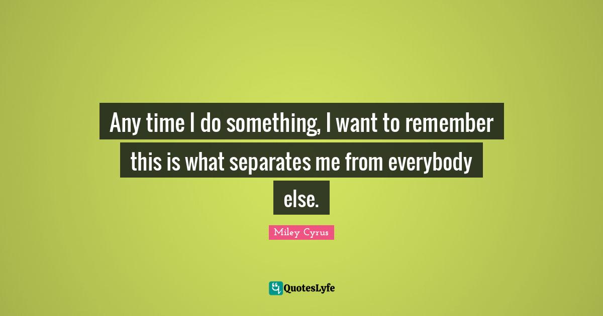 Any time I do something, I want to remember this is what separates me from everybody else.