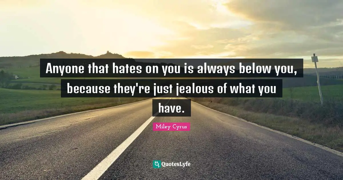Anyone that hates on you is always below you, because they're just jealous of what you have.