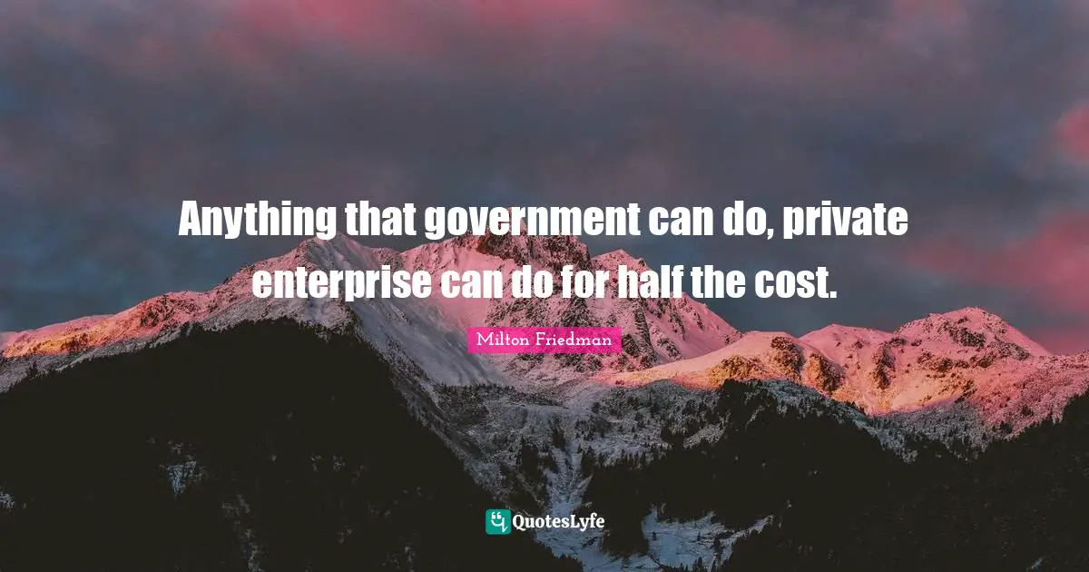 Anything that government can do, private enterprise can do for half the cost.