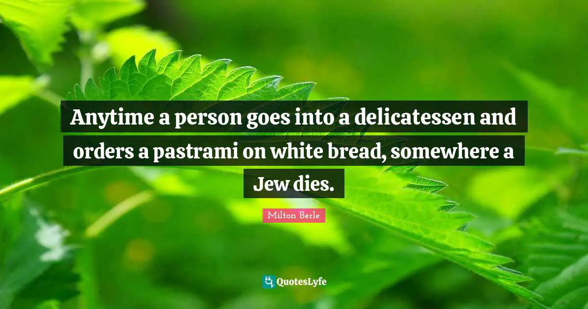 White Quotes: "Anytime a person goes into a delicatessen and orders a pastrami on white bread, somewhere a Jew dies."