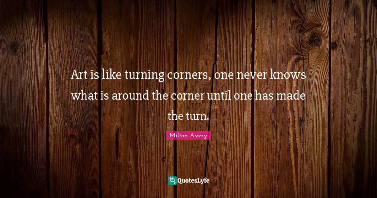Corner Quotes: "Art is like turning corners, one never knows what is around the corner until one has made the turn."