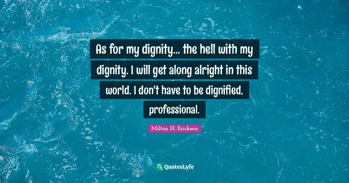 Milton H. Erickson Quotes: "As for my dignity... the hell with my dignity. I will get along alright in this world. I don't have to be dignified, professional."