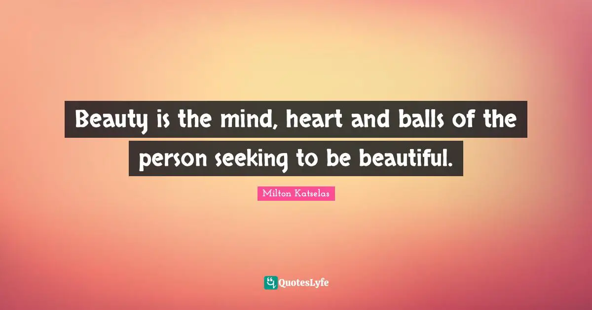 Beauty is the mind, heart and balls of the person seeking to be beautiful.