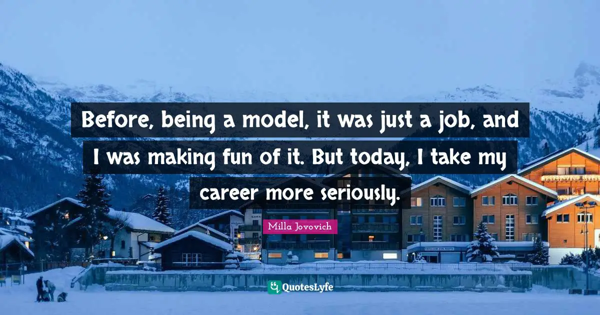 Before, being a model, it was just a job, and I was making fun of it. But today, I take my career more seriously.