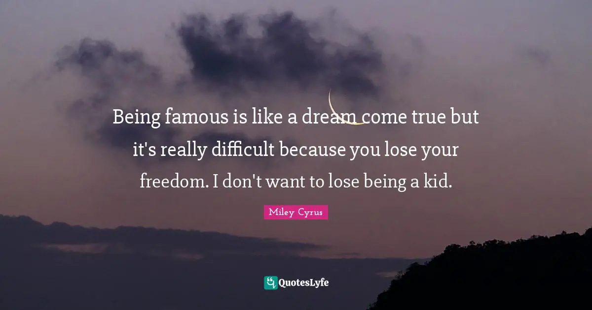 Being famous is like a dream come true but it's really difficult because you lose your freedom. I don't want to lose being a kid.