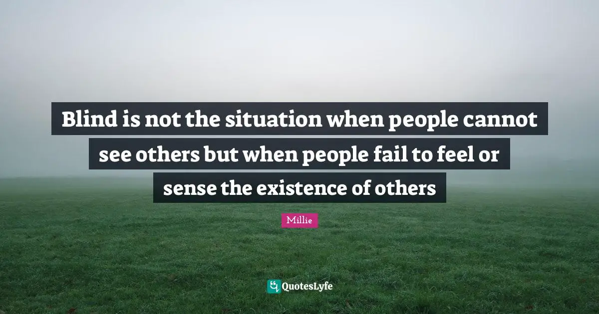 Blind is not the situation when people cannot see others but when people fail to feel or sense the existence of others