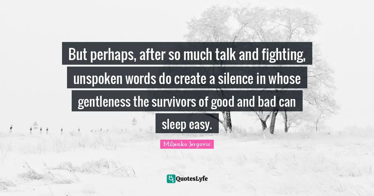 But perhaps, after so much talk and fighting, unspoken words do create a silence in whose gentleness the survivors of good and bad can sleep easy.