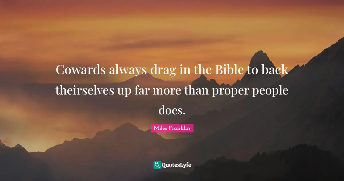 Cowards always drag in the Bible to back theirselves up far more than proper people does.