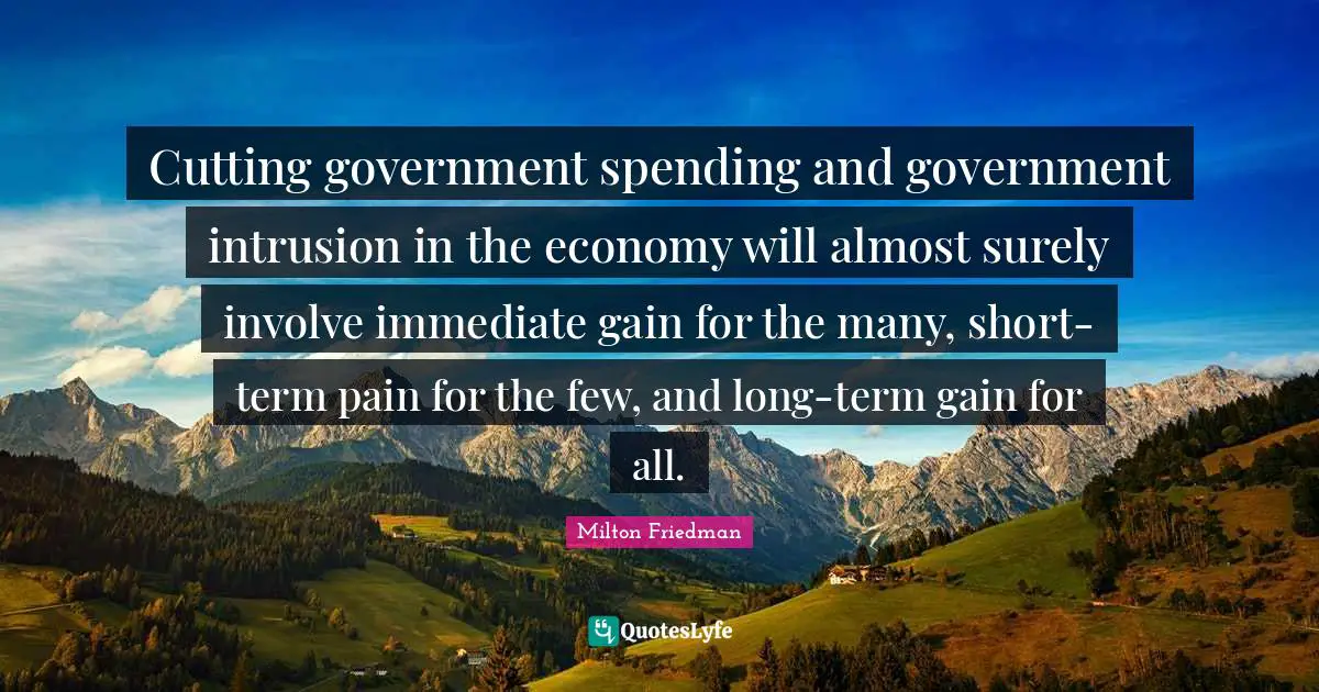 Cutting government spending and government intrusion in the economy will almost surely involve immediate gain for the many, short-term pain for the few, and long-term gain for all.