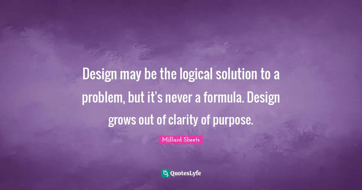 Design may be the logical solution to a problem, but it's never a formula. Design grows out of clarity of purpose.