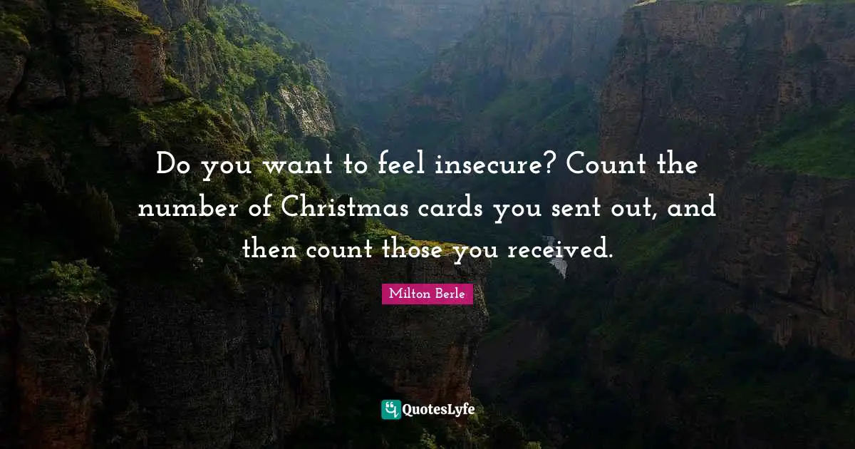 Do you want to feel insecure? Count the number of Christmas cards you sent out, and then count those you received.
