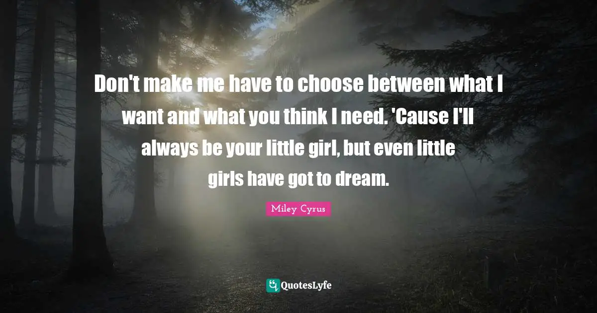 Don't make me have to choose between what I want and what you think I need. 'Cause I'll always be your little girl, but even little girls have got to dream.
