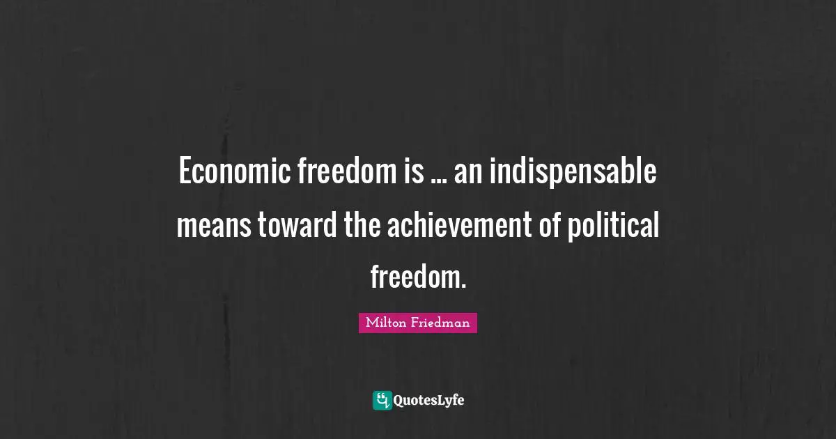 Economic freedom is ... an indispensable means toward the achievement of political freedom.