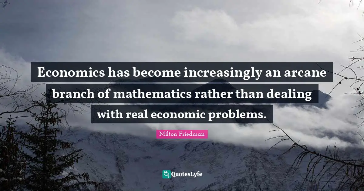 Economics has become increasingly an arcane branch of mathematics rather than dealing with real economic problems.