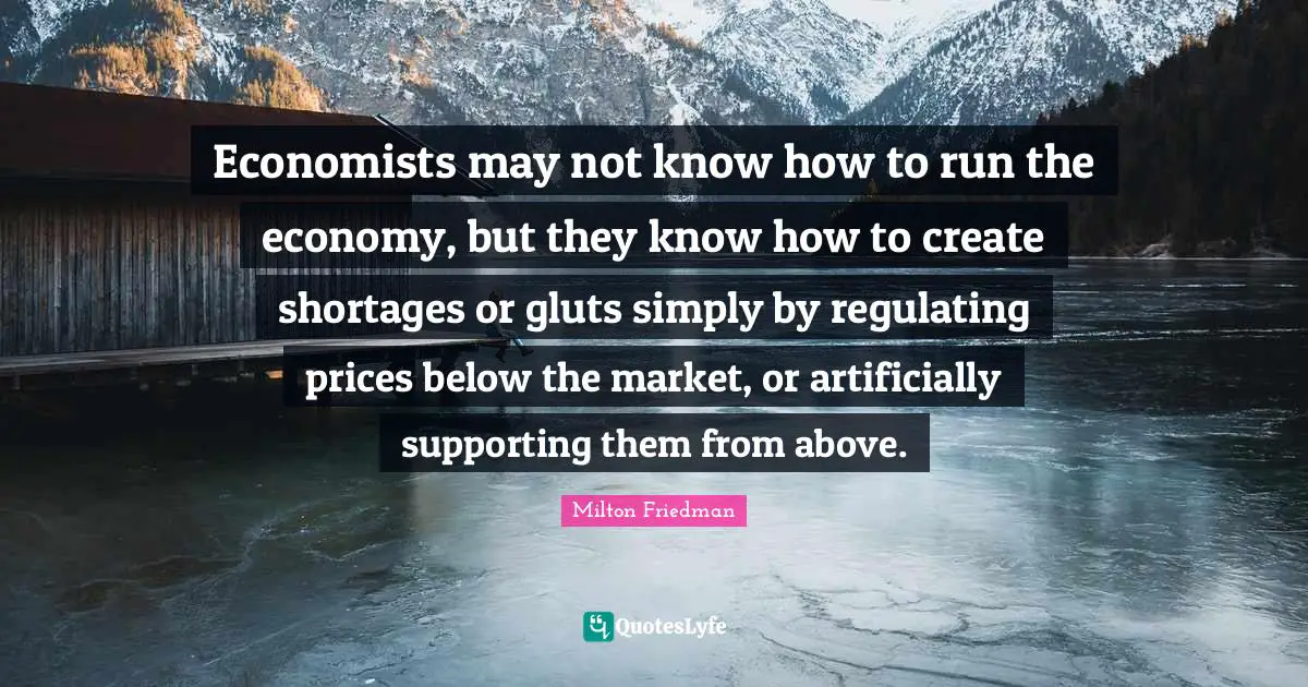 Economists may not know how to run the economy, but they know how to create shortages or gluts simply by regulating prices below the market, or artificially supporting them from above.