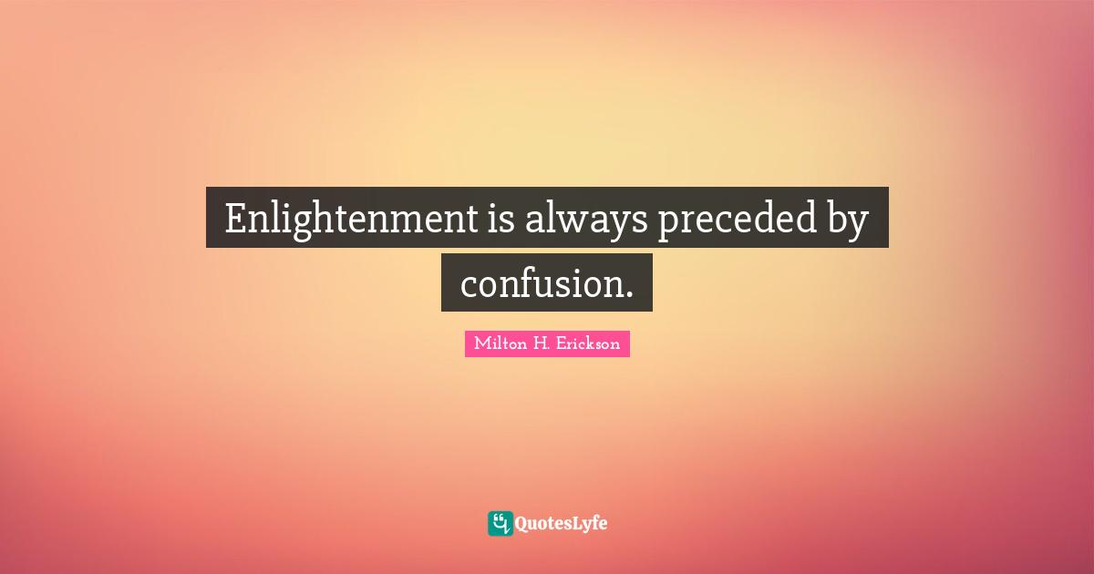 Enlightenment Quotes: "Enlightenment is always preceded by confusion."