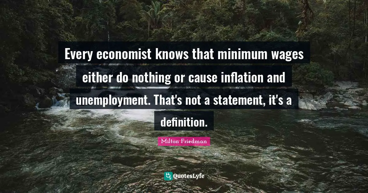 Every economist knows that minimum wages either do nothing or cause inflation and unemployment. That's not a statement, it's a definition.