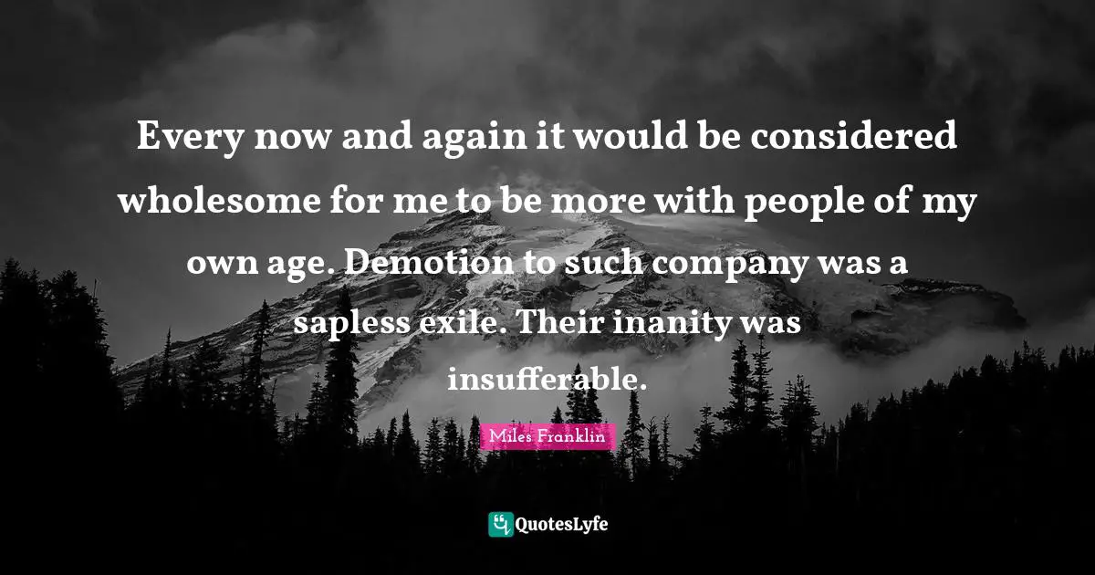 Every now and again it would be considered wholesome for me to be more with people of my own age. Demotion to such company was a sapless exile. Their inanity was insufferable.