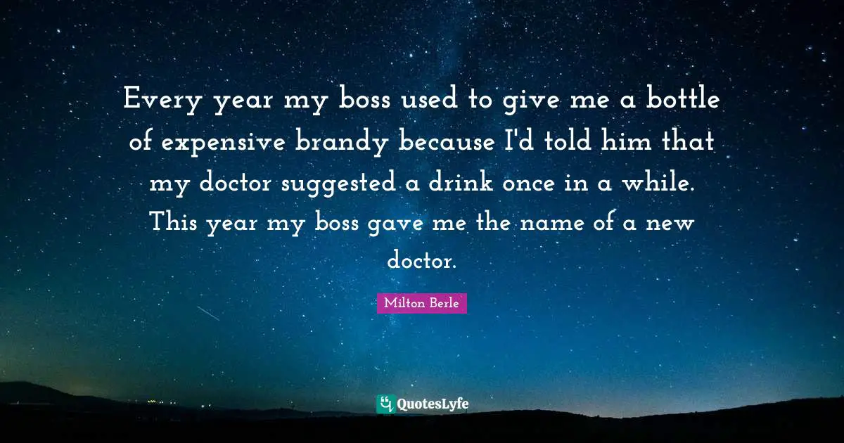 Every year my boss used to give me a bottle of expensive brandy because I'd told him that my doctor suggested a drink once in a while. This year my boss gave me the name of a new doctor.