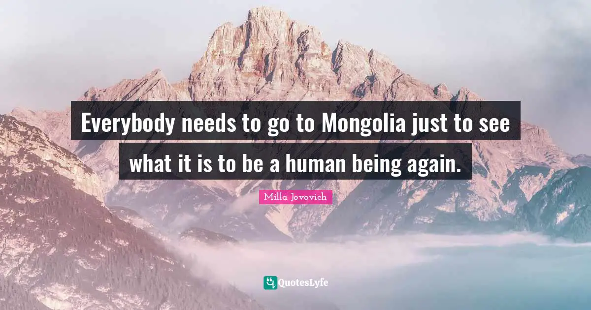 Sand Quotes: "Everybody needs to go to Mongolia just to see what it is to be a human being again."