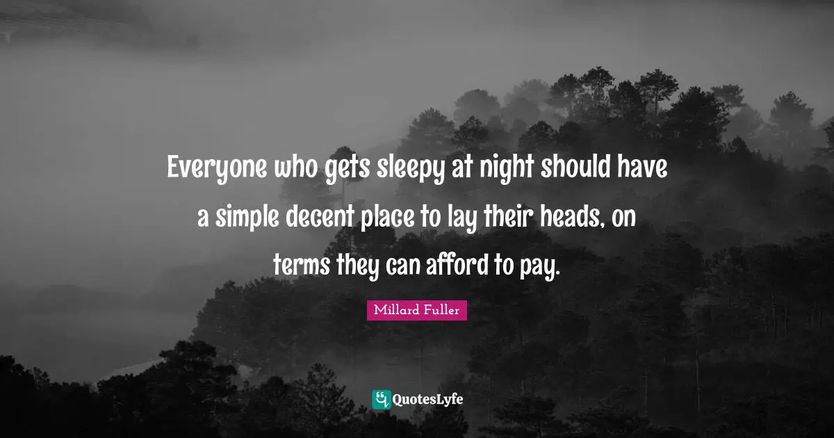 Decent Quotes: "Everyone who gets sleepy at night should have a simple decent place to lay their heads, on terms they can afford to pay."