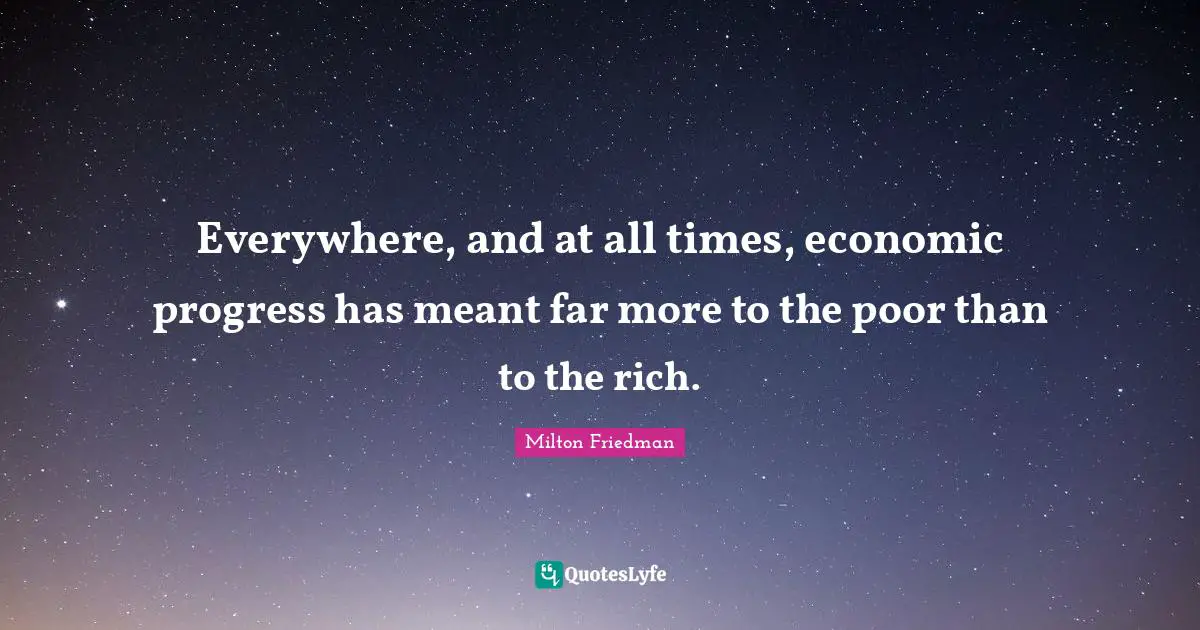 Everywhere, and at all times, economic progress has meant far more to the poor than to the rich.