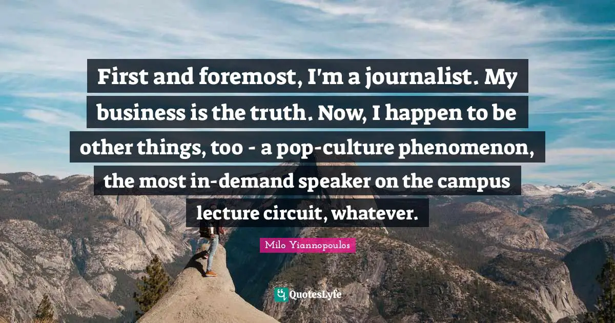 Firsts Quotes: "First and foremost, I'm a journalist. My business is the truth. Now, I happen to be other things, too - a pop-culture phenomenon, the most in-demand speaker on the campus lecture circuit, whatever."