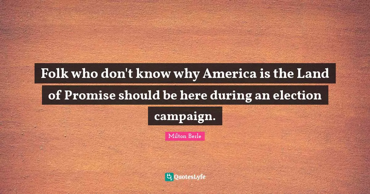 Milton Berle Quotes: "Folk who don't know why America is the Land of Promise should be here during an election campaign."