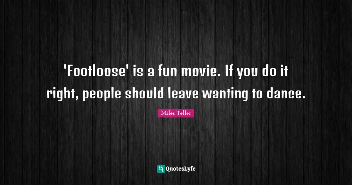 Miles Teller Quotes: "'Footloose' is a fun movie. If you do it right, people should leave wanting to dance."