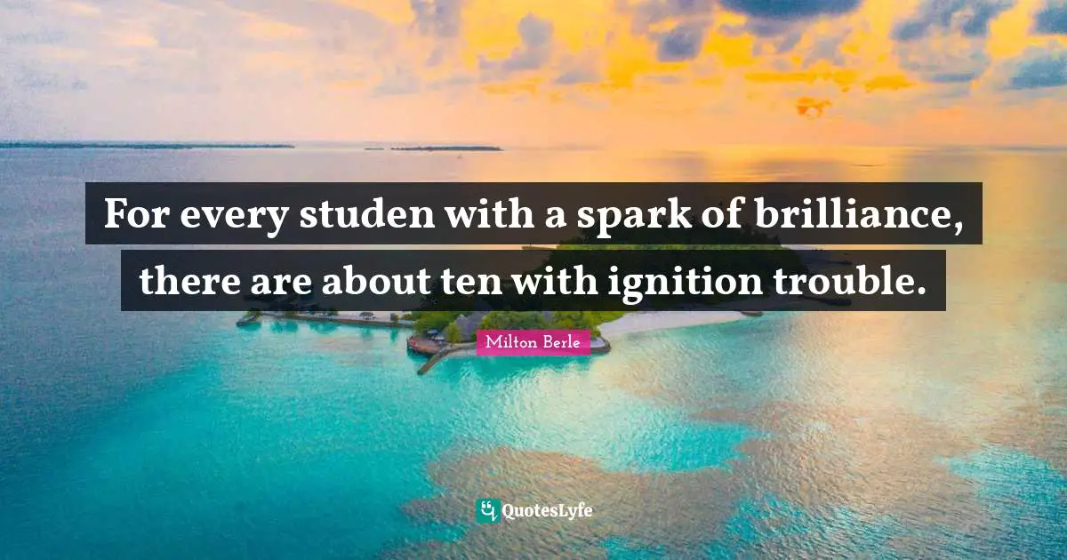 Milton Berle Quotes: "For every studen with a spark of brilliance, there are about ten with ignition trouble."