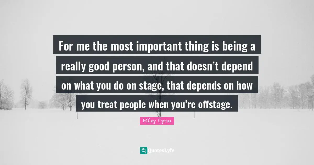 For me the most important thing is being a really good person, and that doesn’t depend on what you do on stage, that depends on how you treat people when you’re offstage.