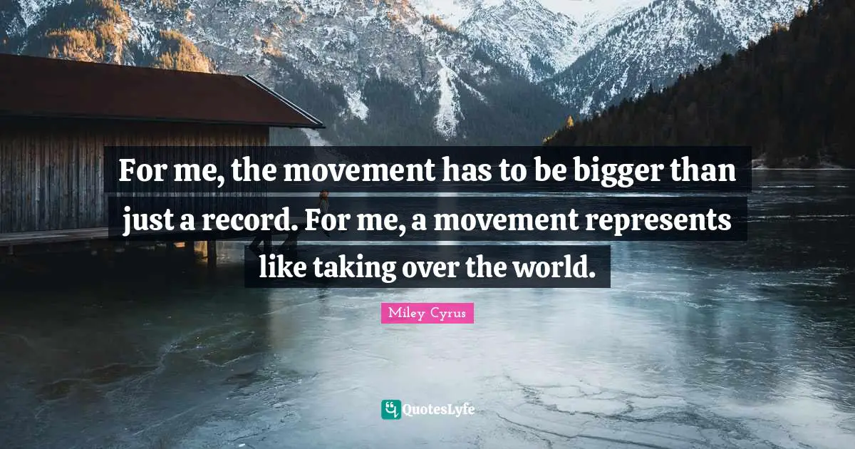 For me, the movement has to be bigger than just a record. For me, a movement represents like taking over the world.