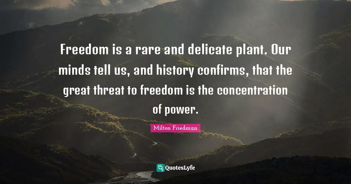 Freedom is a rare and delicate plant. Our minds tell us, and history confirms, that the great threat to freedom is the concentration of power.