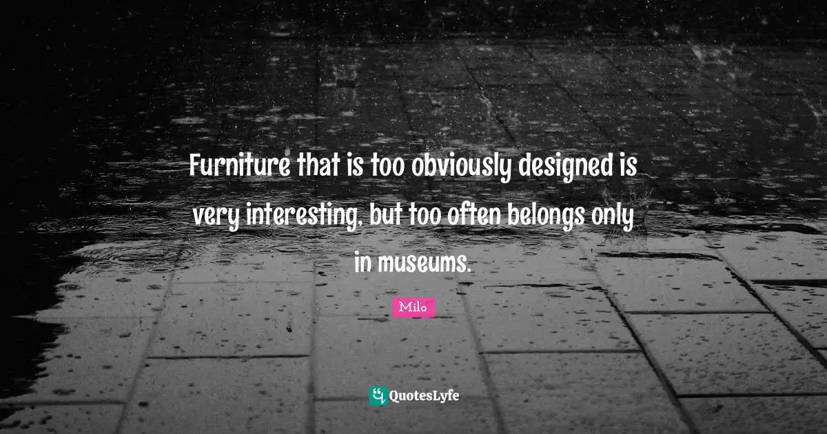 Furniture that is too obviously designed is very interesting, but too often belongs only in museums.