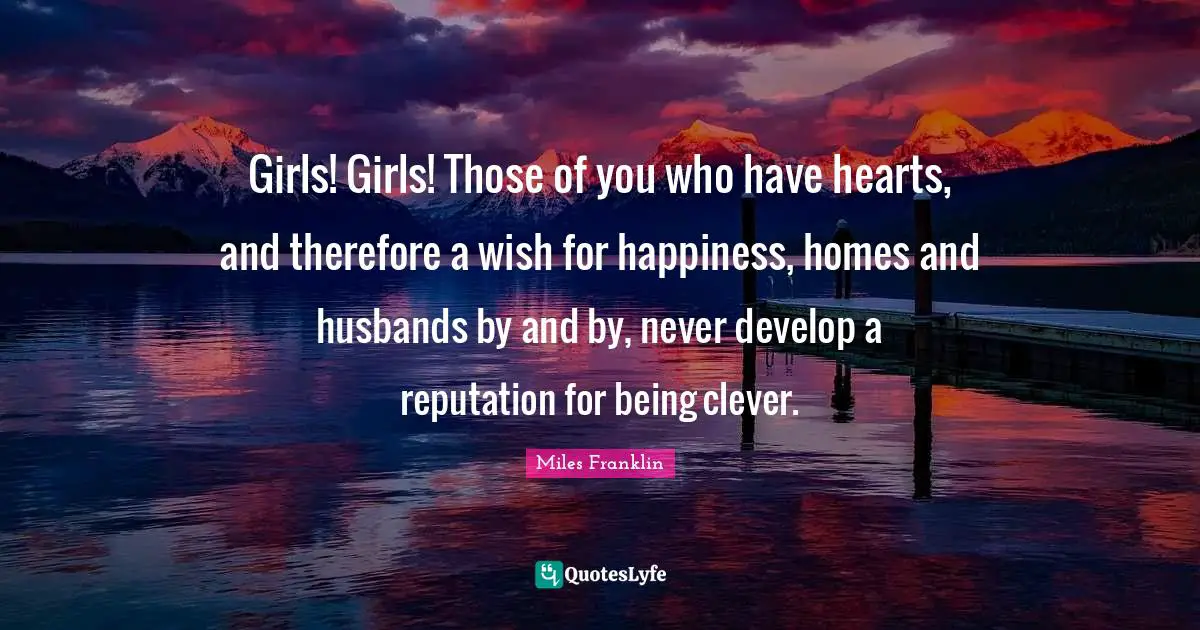 Girls! Girls! Those of you who have hearts, and therefore a wish for happiness, homes and husbands by and by, never develop a reputation for being clever.